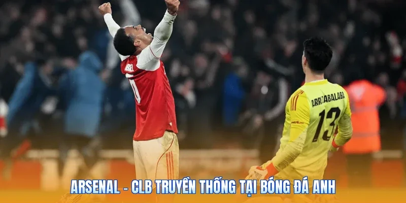 Arsenal – CLB Truyền Thống Tại Bóng Đá Anh