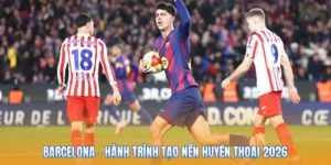Barcelona – Hành Trình Tạo Nên Huyền Thoại 2026