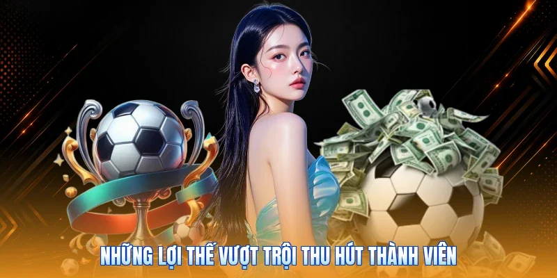 Những lợi thế vượt trội thu hút thành viên